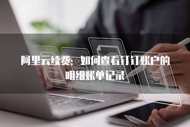 阿里云续费:如何查看钉钉账户的明细账单记录
