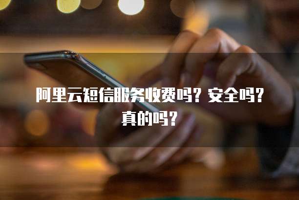 阿里云短信服务收费吗?安全吗?真的吗?