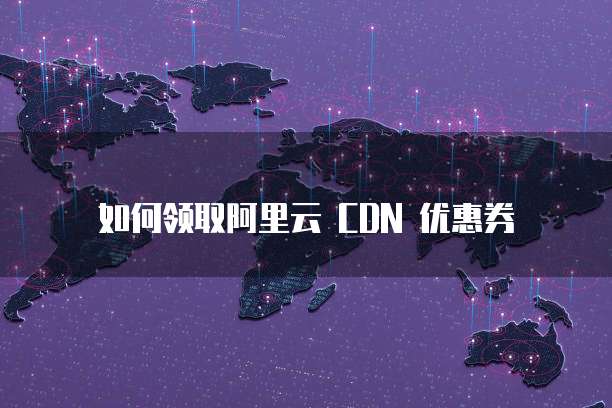 如何领取阿里云 CDN 优惠券