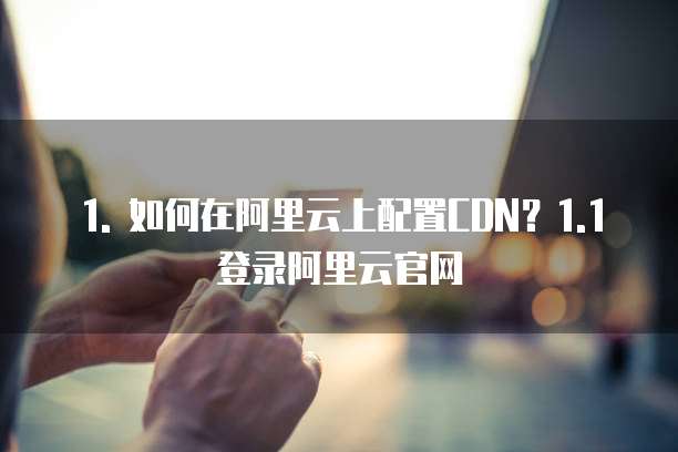1. 如何在阿里云上配置CDN?1.1 登录阿里云官网