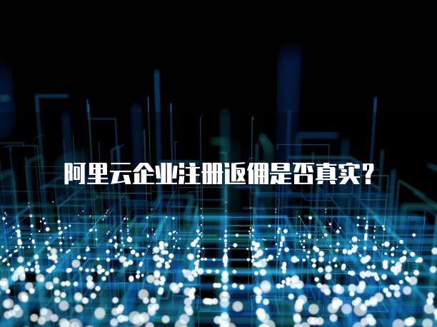 阿里云企业注册返佣是否真实?