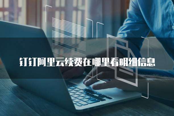钉钉阿里云续费在哪里看明细信息
