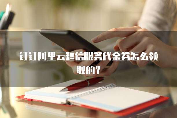 钉钉阿里云短信服务代金券怎么领取的?
