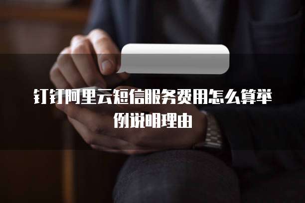 钉钉阿里云短信服务费用怎么算举例说明理由