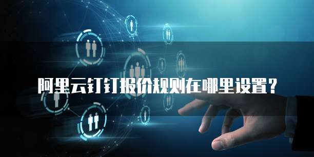 阿里云钉钉报价规则在哪里设置?