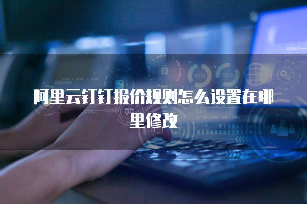 阿里云钉钉报价规则怎么设置在哪里修改