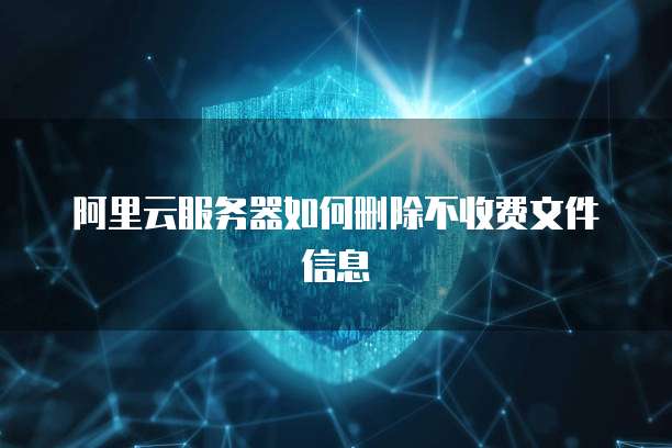 阿里云服务器如何删除不收费文件信息