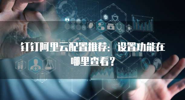 钉钉阿里云配置推荐:设置功能在哪里查看?
