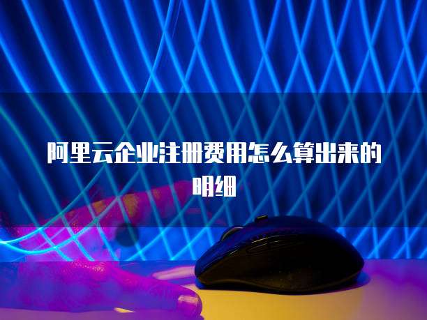 阿里云企业注册费用怎么算出来的明细