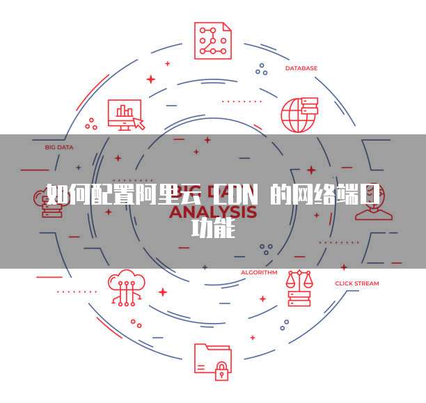 如何配置阿里云 CDN 的网络端口功能