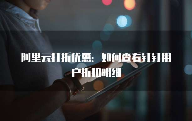 阿里云打折优惠:如何查看钉钉用户折扣明细