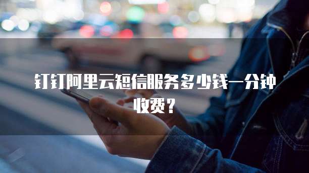 钉钉阿里云短信服务多少钱一分钟收费？