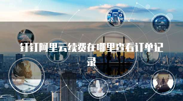 钉钉阿里云续费在哪里查看订单记录
