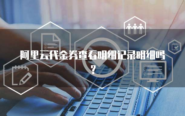 阿里云代金券查看明细记录明细吗？