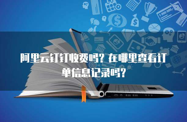 阿里云钉钉收费吗?在哪里查看订单信息记录吗?