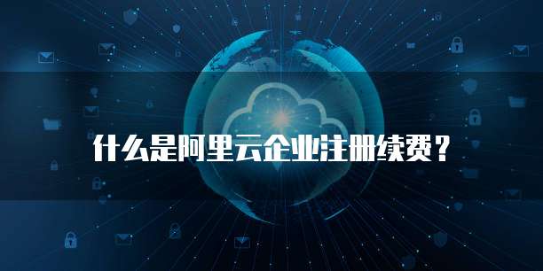 什么是阿里云企业注册续费？