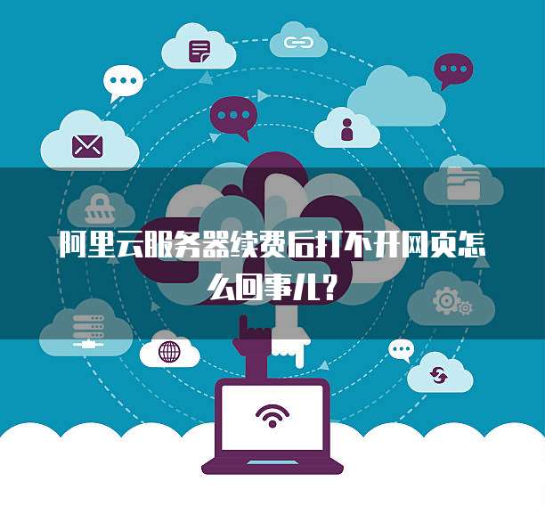 阿里云服务器续费后打不开网页怎么回事儿？