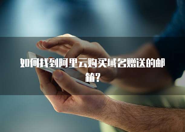 如何找到阿里云购买域名赠送的邮箱?