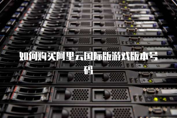 如何购买阿里云国际版游戏版本号码