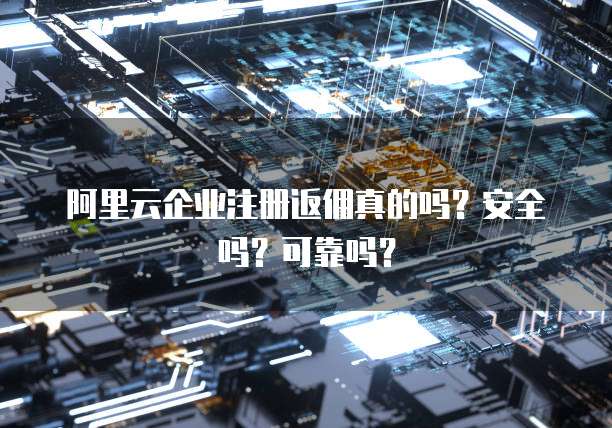阿里云企业注册返佣真的吗?安全吗?可靠吗?