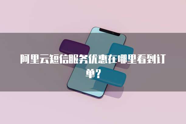 阿里云短信服务优惠在哪里看到订单?