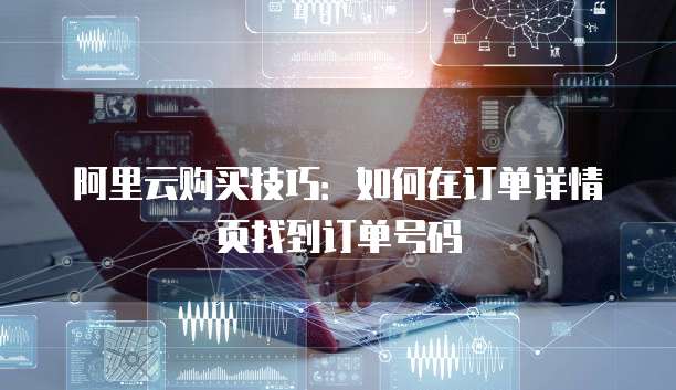 阿里云购买技巧：如何在订单详情页找到订单号码