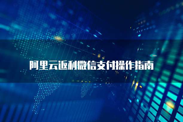 阿里云返利微信支付操作指南