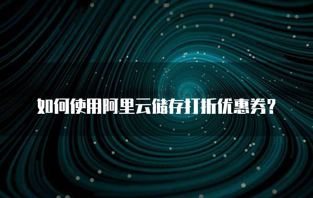 如何使用阿里云储存打折优惠券?
