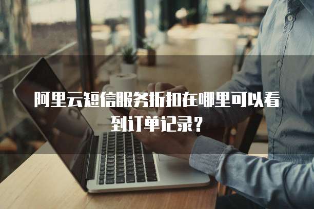 阿里云短信服务折扣在哪里可以看到订单记录?