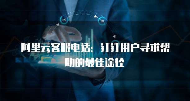 阿里云客服电话：钉钉用户寻求帮助的最佳途径