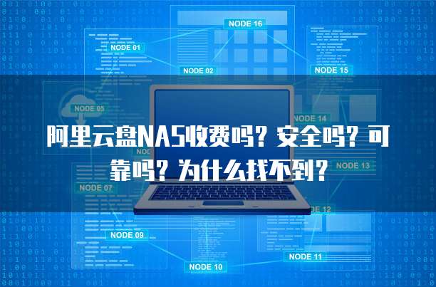 阿里云盘NAS收费吗?安全吗?可靠吗?为什么找不到?