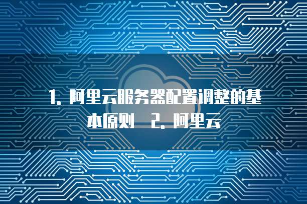 1. 阿里云服务器配置调整的基本原则 2. 阿里云
