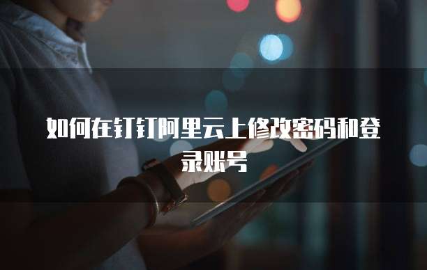 如何在钉钉阿里云上修改密码和登录账号