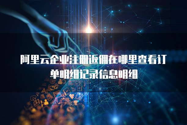 阿里云企业注册返佣在哪里查看订单明细记录信息明细