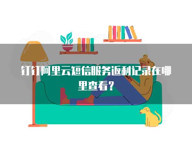钉钉阿里云短信服务返利记录在哪里查看?