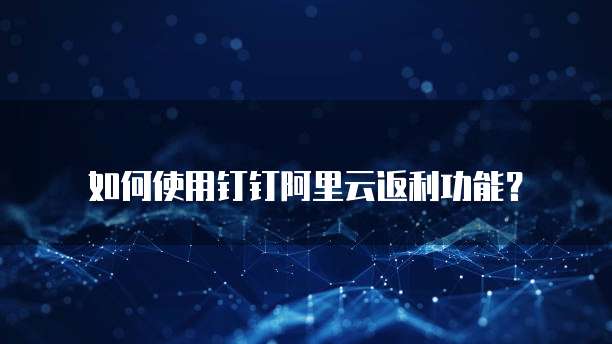如何使用钉钉阿里云返利功能?
