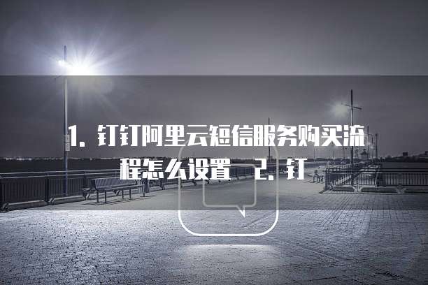 1. 钉钉阿里云短信服务购买流程怎么设置 2. 钉