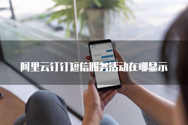 阿里云钉钉短信服务活动在哪显示