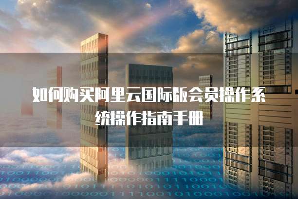 如何购买阿里云国际版会员操作系统操作指南手册