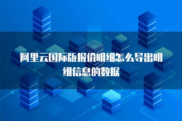阿里云国际版报价明细怎么导出明细信息的数据