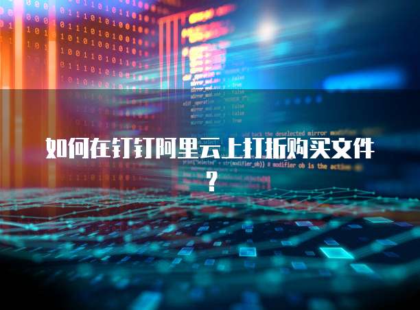 如何在钉钉阿里云上打折购买文件?
