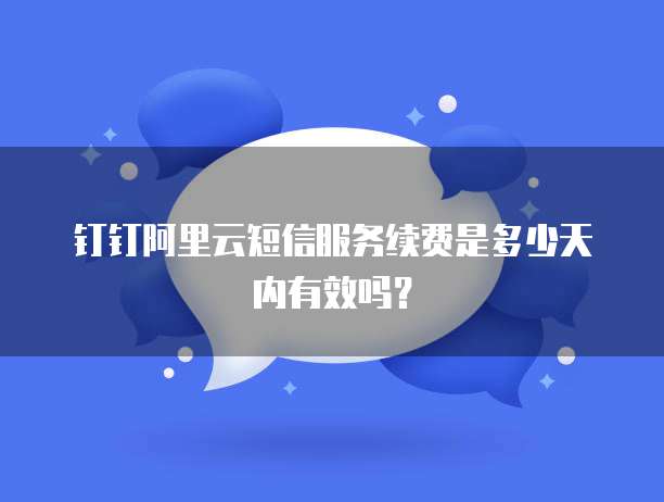 钉钉阿里云短信服务续费是多少天内有效吗?