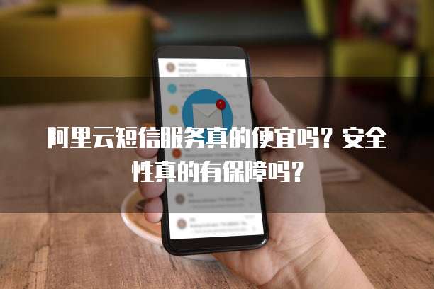 阿里云短信服务真的便宜吗?安全性真的有保障吗?