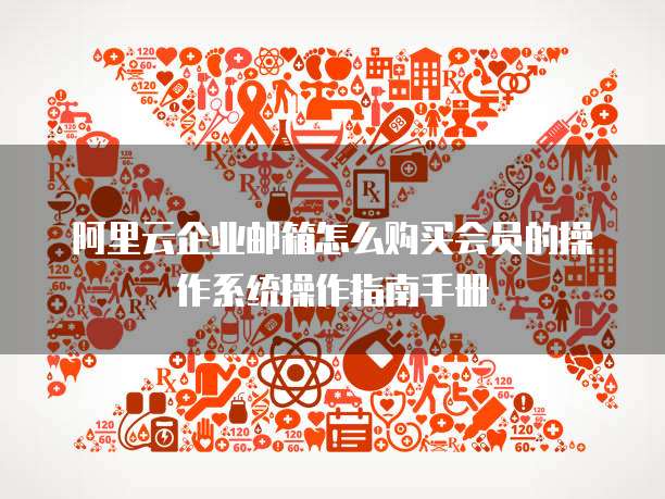 阿里云企业邮箱怎么购买会员的操作系统操作指南手册