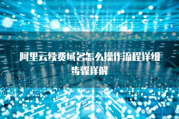 阿里云续费域名怎么操作流程详细步骤详解
