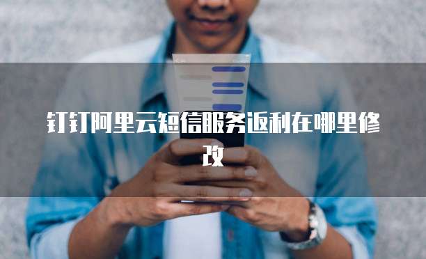钉钉阿里云短信服务返利在哪里修改