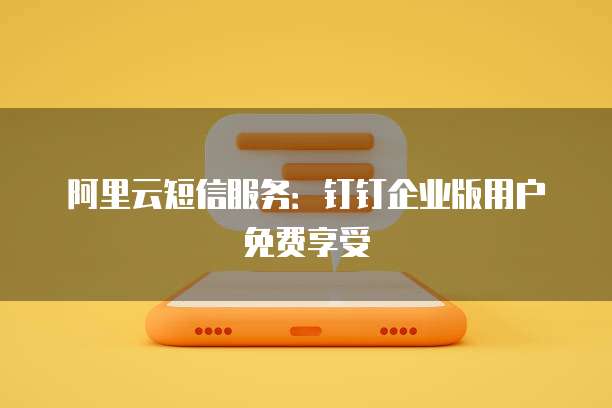 阿里云短信服务:钉钉企业版用户免费享受