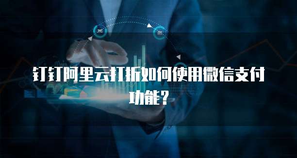 钉钉阿里云打折如何使用微信支付功能?