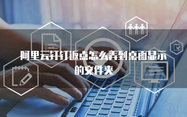 阿里云钉钉返点怎么弄到桌面显示的文件夹