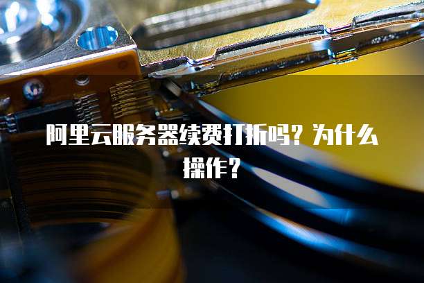 阿里云服务器续费打折吗?为什么操作?